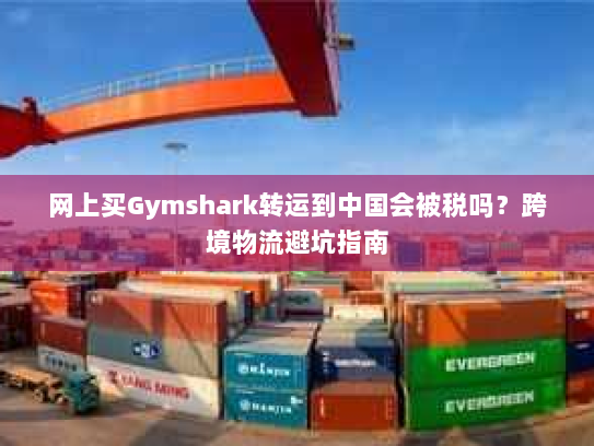 网上买Gymshark转运到中国会被税吗？跨境物流避坑指南