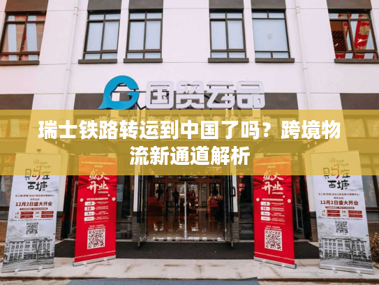 瑞士铁路转运到中国了吗？跨境物流新通道解析