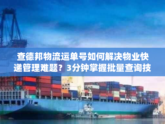 查德邦物流运单号如何解决物业快递管理难题？3分钟掌握批量查询技巧