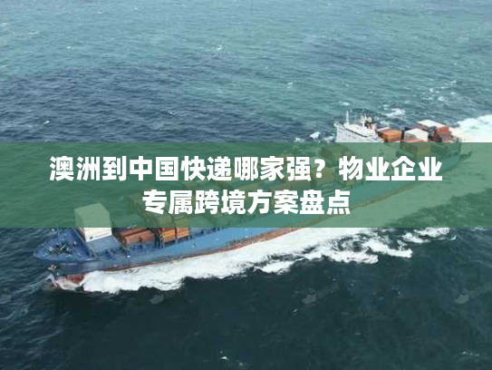 澳洲到中国快递哪家强？物业企业专属跨境方案盘点