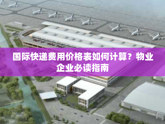 国际快递费用价格表如何计算？物业企业必读指南