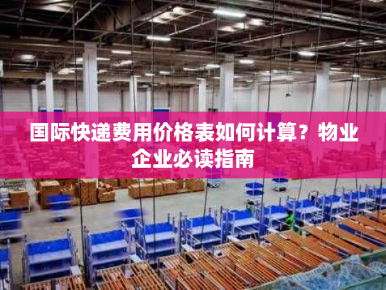 国际快递费用价格表如何计算？物业企业必读指南