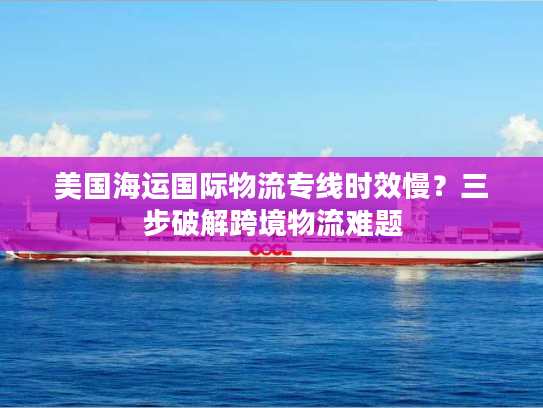 美国海运国际物流专线时效慢?三步破解跨境物流难题 美国海运国际物流专线时效慢?三步破解跨境物流难题