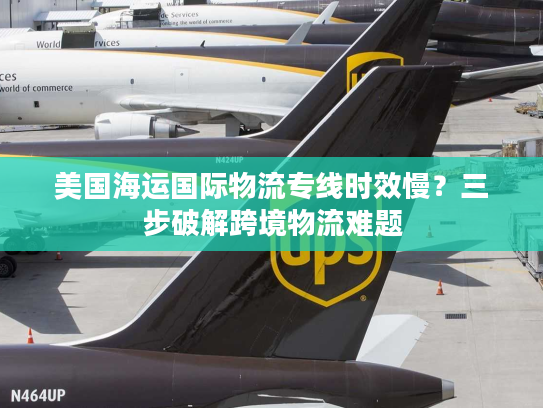 美国海运国际物流专线时效慢?三步破解跨境物流难题 美国海运国际物流专线时效慢?三步破解跨境物流难题