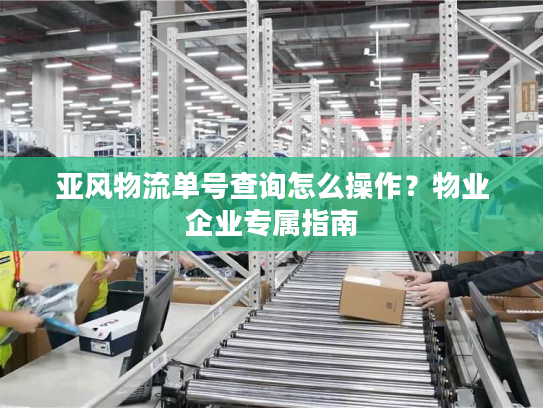 亚风物流单号查询怎么操作?物业企业专属指南 亚风物流单号查询怎么操作?物业企业专属指南