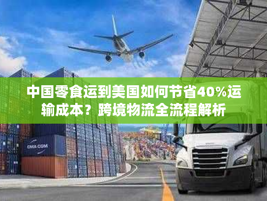 中国零食运到美国如何节省40%运输成本？跨境物流全流程解析