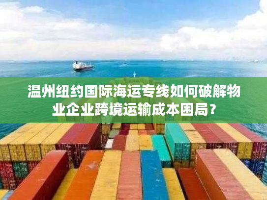 温州纽约国际海运专线如何破解物业企业跨境运输成本困局? 温州纽约国际海运专线如何破解物业企业跨境运输成本困局?