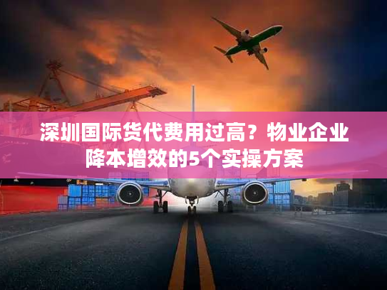 深圳国际货代费用过高？物业企业降本增效的5个实操方案