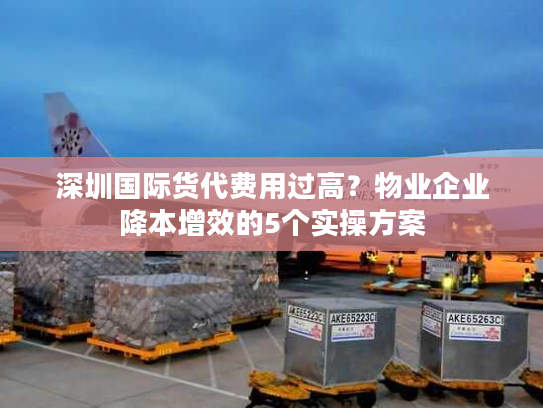 深圳国际货代费用过高？物业企业降本增效的5个实操方案