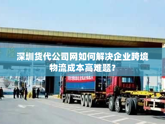 深圳货代公司网如何解决企业跨境物流成本高难题？
