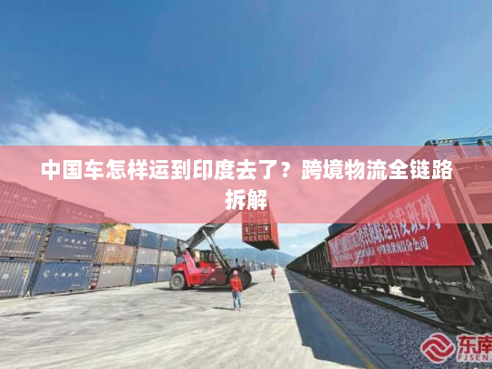 中国车怎样运到印度去了？跨境物流全链路拆解