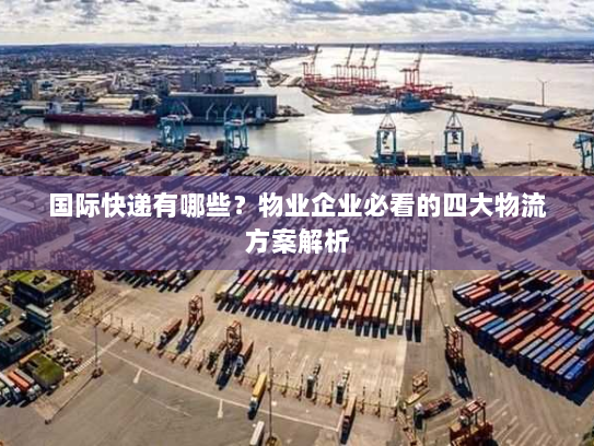 国际快递有哪些？物业企业必看的四大物流方案解析
