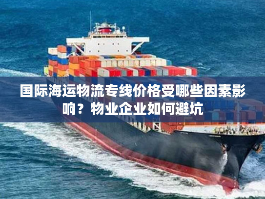 国际海运物流专线价格受哪些因素影响？物业企业如何避坑