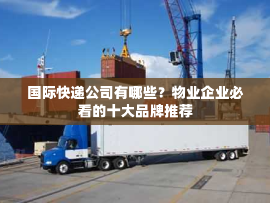 国际快递公司有哪些?物业企业必看的十大品牌推荐 国际快递公司有哪些?物业企业必看的十大品牌推荐