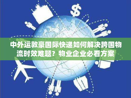 中外运敦豪国际快递如何解决跨国物流时效难题？物业企业必看方案