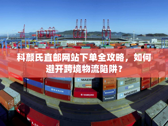 科颜氏直邮网站下单全攻略,如何避开跨境物流陷阱? 科颜氏直邮网站下单全攻略,如何避开跨境物流陷阱?