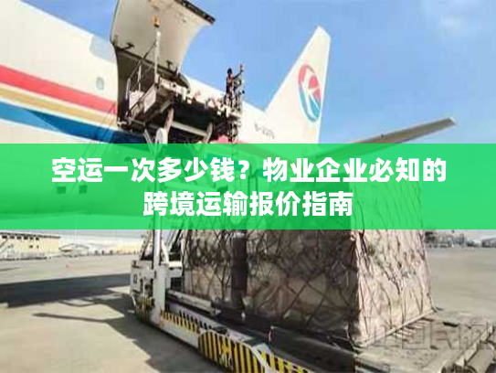空运一次多少钱？物业企业必知的跨境运输报价指南