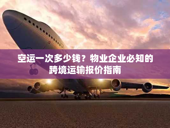空运一次多少钱？物业企业必知的跨境运输报价指南