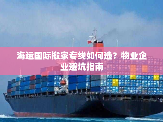 海运国际搬家专线如何选？物业企业避坑指南