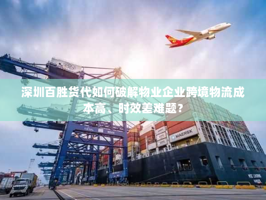 深圳百胜货代如何破解物业企业跨境物流成本高、时效差难题？