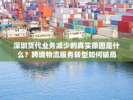 深圳货代业务减少的真实原因是什么？跨境物流服务转型如何破局