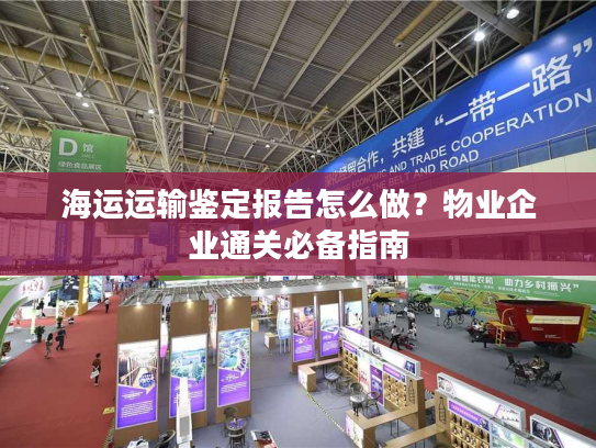 海运运输鉴定报告怎么做？物业企业通关必备指南