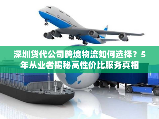 深圳货代公司跨境物流如何选择？5年从业者揭秘高性价比服务真相