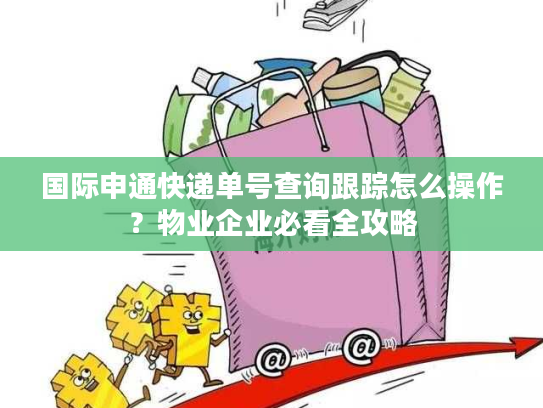 国际申通快递单号查询跟踪怎么操作？物业企业必看全攻略