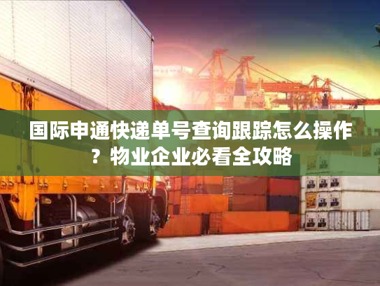国际申通快递单号查询跟踪怎么操作？物业企业必看全攻略