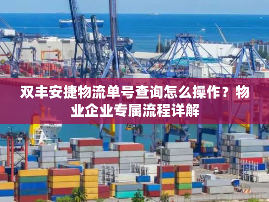 双丰安捷物流单号查询怎么操作？物业企业专属流程详解
