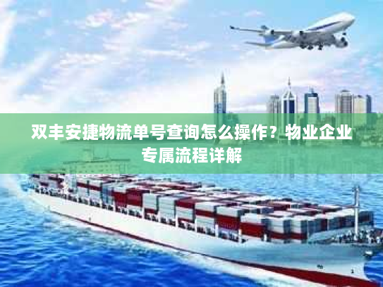 双丰安捷物流单号查询怎么操作？物业企业专属流程详解
