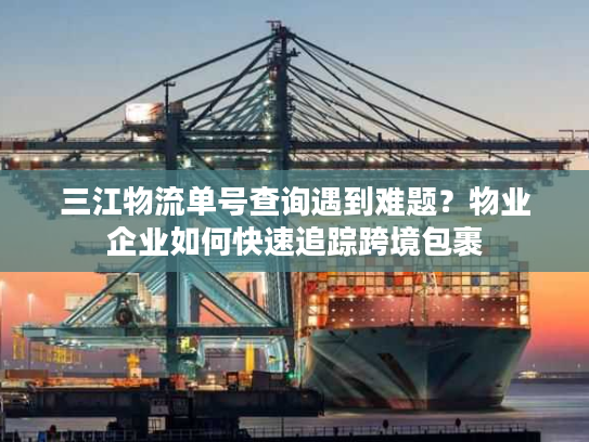 三江物流单号查询遇到难题？物业企业如何快速追踪跨境包裹