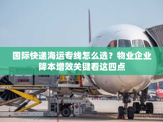 国际快递海运专线怎么选？物业企业降本增效关键看这四点