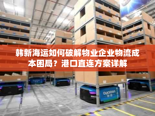 韩新海运如何破解物业企业物流成本困局？港口直连方案详解