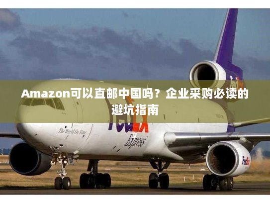 Amazon可以直邮中国吗？企业采购必读的避坑指南