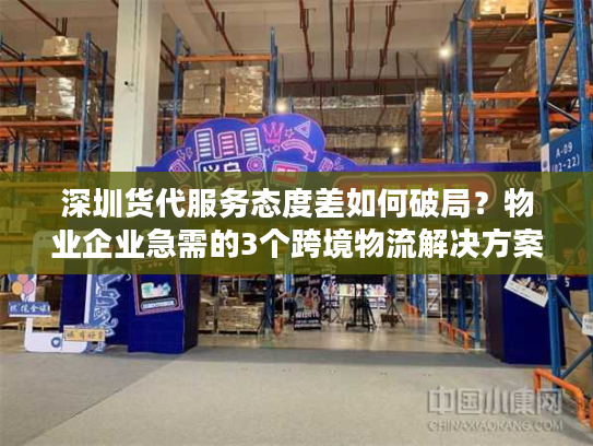 深圳货代服务态度差如何破局？物业企业急需的3个跨境物流解决方案