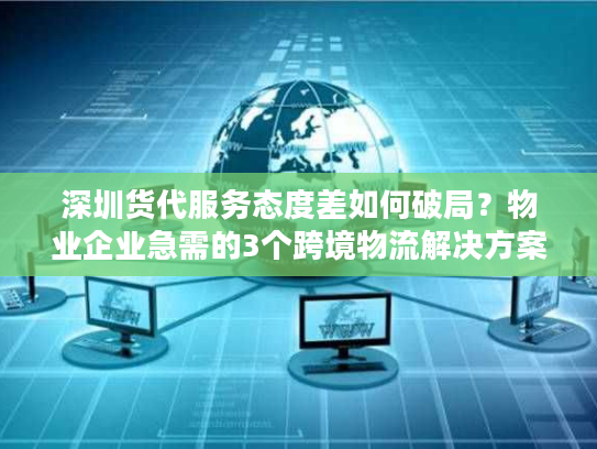 深圳货代服务态度差如何破局？物业企业急需的3个跨境物流解决方案
