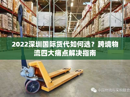 2022深圳国际货代如何选？跨境物流四大痛点解决指南