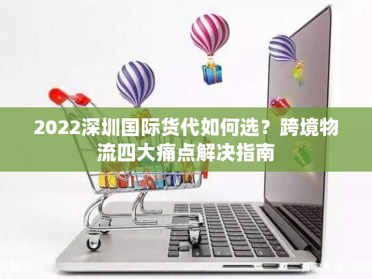 2022深圳国际货代如何选？跨境物流四大痛点解决指南
