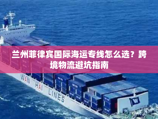 兰州菲律宾国际海运专线怎么选？跨境物流避坑指南