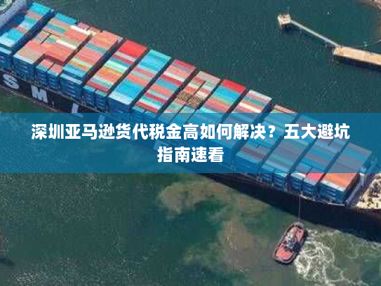 深圳亚马逊货代税金高如何解决？五大避坑指南速看