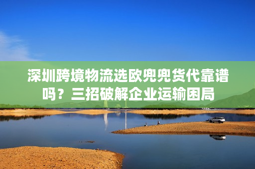 深圳跨境物流选欧兜兜货代靠谱吗？三招破解企业运输困局