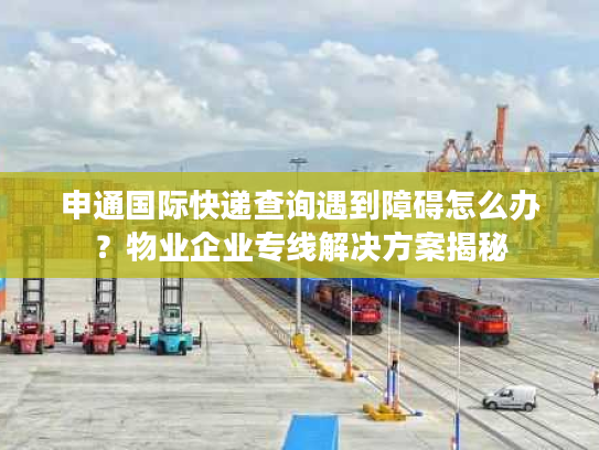 申通国际快递查询遇到障碍怎么办？物业企业专线解决方案揭秘