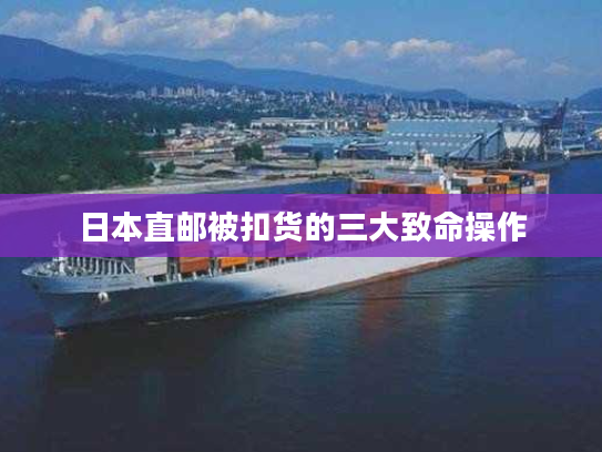 日本直邮被扣货的三大致命操作 日本直邮被扣货的三大致命操作
