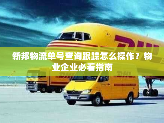 新邦物流单号查询跟踪怎么操作？物业企业必看指南