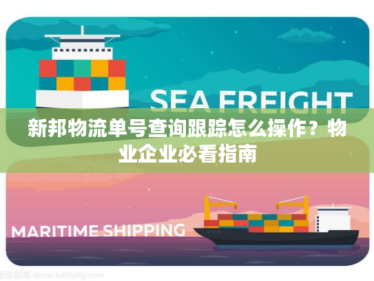 新邦物流单号查询跟踪怎么操作？物业企业必看指南