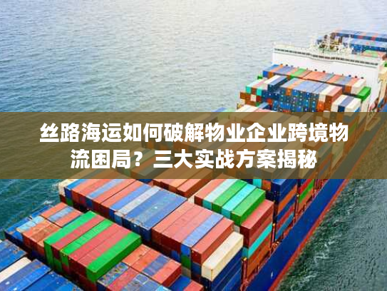 丝路海运如何破解物业企业跨境物流困局？三大实战方案揭秘
