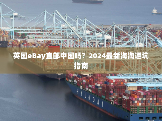 英国eBay直邮中国吗？2024最新海淘避坑指南
