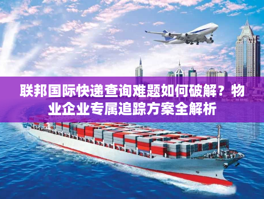 联邦国际快递查询难题如何破解？物业企业专属追踪方案全解析