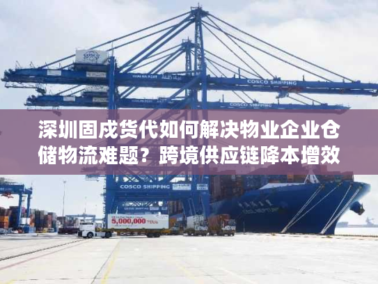 深圳固戍货代如何解决物业企业仓储物流难题？跨境供应链降本增效实战